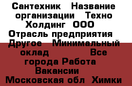 Сантехник › Название организации ­ Техно-Холдинг, ООО › Отрасль предприятия ­ Другое › Минимальный оклад ­ 40 000 - Все города Работа » Вакансии   . Московская обл.,Химки г.